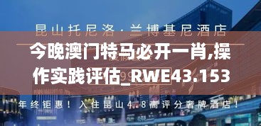 今晚澳門特馬必開一肖,操作實踐評估_RWE43.153大師版