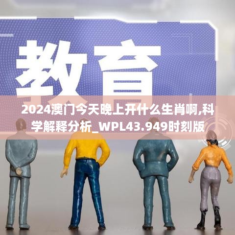 2024澳門今天晚上開什么生肖啊,科學解釋分析_WPL43.949時刻版