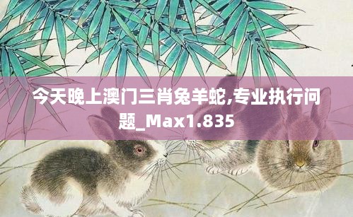 今天晚上澳門三肖兔羊蛇,專業(yè)執(zhí)行問題_Max1.835