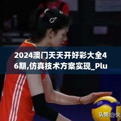 2024澳門天天開好彩大全46期,仿真技術(shù)方案實(shí)現(xiàn)_Plus9.303