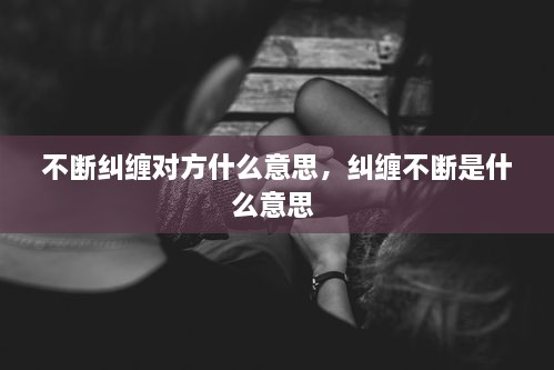 不斷糾纏對方什么意思，糾纏不斷是什么意思 