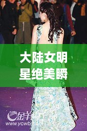 大陸女明星絕美瞬間，星光璀璨下的美麗風(fēng)采