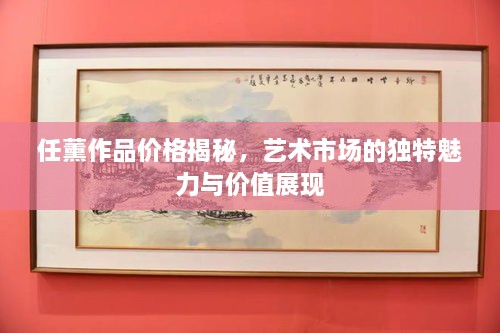 任薰作品價格揭秘，藝術(shù)市場的獨特魅力與價值展現(xiàn)