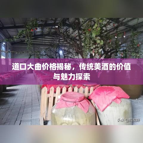 道口大曲價格揭秘，傳統(tǒng)美酒的價值與魅力探索