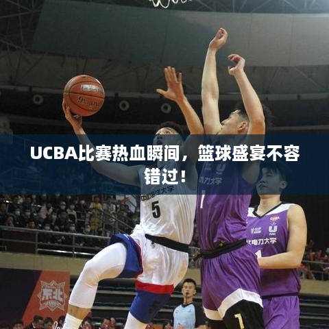 UCBA比賽熱血瞬間，籃球盛宴不容錯(cuò)過！