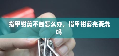 指甲鉗剪不斷怎么辦，指甲鉗剪完要洗嗎 