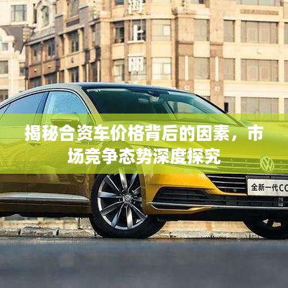 揭秘合資車價(jià)格背后的因素，市場(chǎng)競(jìng)爭(zhēng)態(tài)勢(shì)深度探究