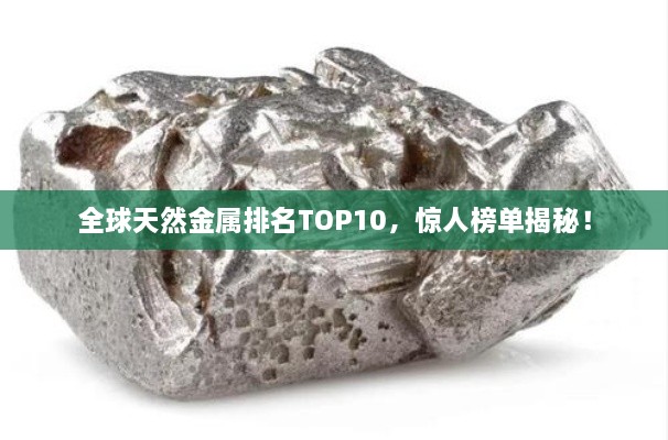 全球天然金屬排名TOP10，驚人榜單揭秘！