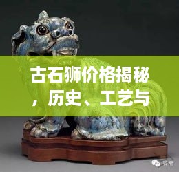 古石獅價(jià)格揭秘，歷史、工藝與價(jià)值的完美交織