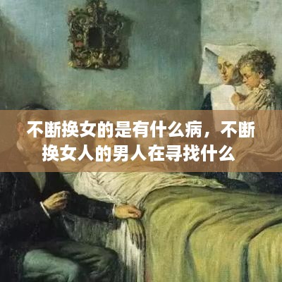 不斷換女的是有什么病，不斷換女人的男人在尋找什么 