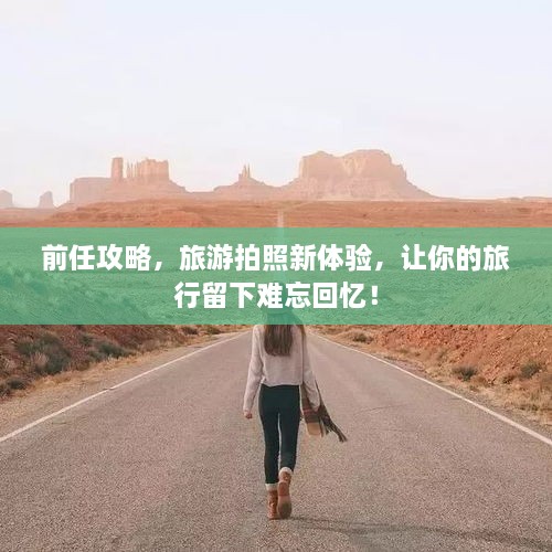 前任攻略，旅游拍照新體驗(yàn)，讓你的旅行留下難忘回憶！