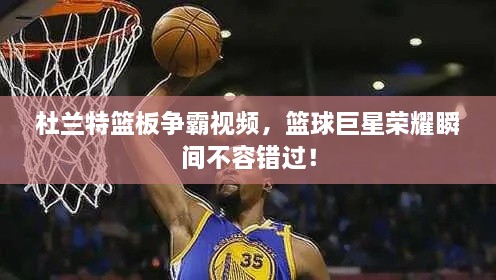 杜蘭特籃板爭霸視頻，籃球巨星榮耀瞬間不容錯過！