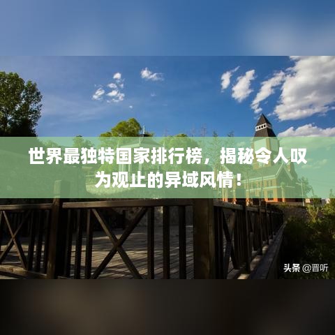 世界最獨特國家排行榜，揭秘令人嘆為觀止的異域風情！