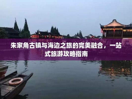 朱家角古鎮(zhèn)與海邊之旅的完美融合，一站式旅游攻略指南