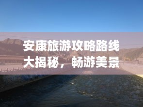 安康旅游攻略路線大揭秘，暢游美景，盡享絕佳體驗(yàn)！