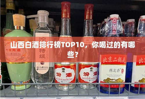 山西白酒排行榜TOP10，你喝過的有哪些？