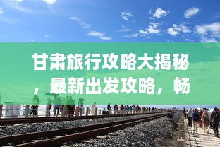 甘肅旅行攻略大揭秘，最新出發(fā)攻略，暢游絲路之旅！