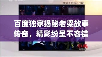 百度獨家揭秘老梁故事傳奇，精彩紛呈不容錯過！