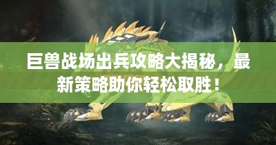 巨獸戰(zhàn)場出兵攻略大揭秘，最新策略助你輕松取勝！