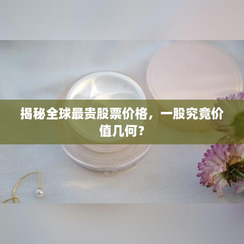 揭秘全球最貴股票價(jià)格，一股究竟價(jià)值幾何？