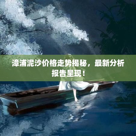 漳浦泥沙價(jià)格走勢揭秘，最新分析報(bào)告呈現(xiàn)！