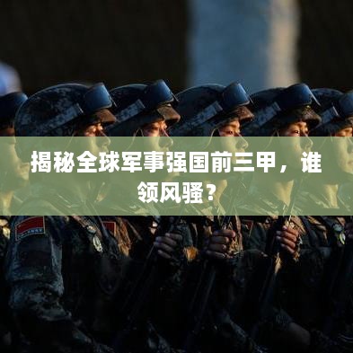 揭秘全球軍事強(qiáng)國前三甲，誰領(lǐng)風(fēng)騷？