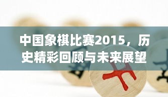 中國象棋比賽2015，歷史精彩回顧與未來展望