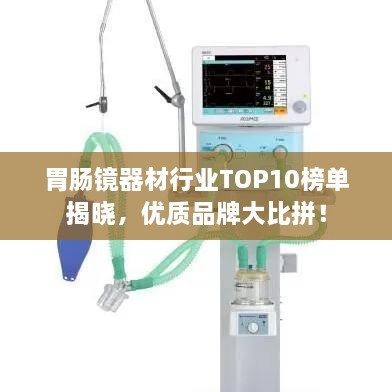 胃腸鏡器材行業(yè)TOP10榜單揭曉，優(yōu)質(zhì)品牌大比拼！