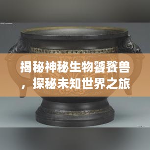 揭秘神秘生物饕餮獸，探秘未知世界之旅