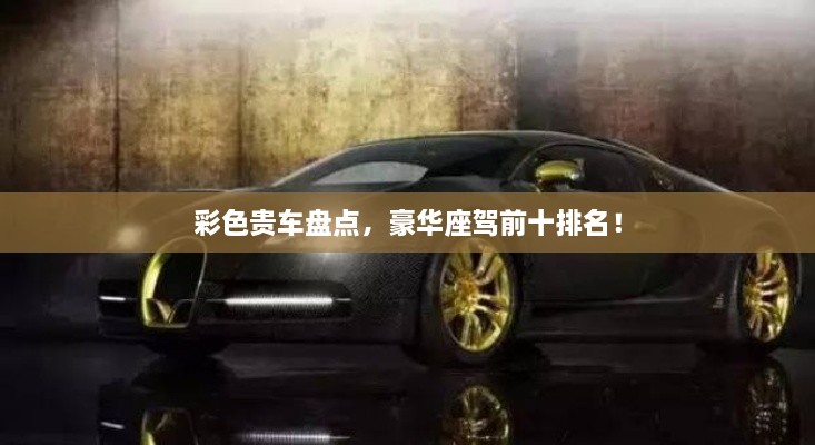 彩色貴車(chē)盤(pán)點(diǎn)，豪華座駕前十排名！