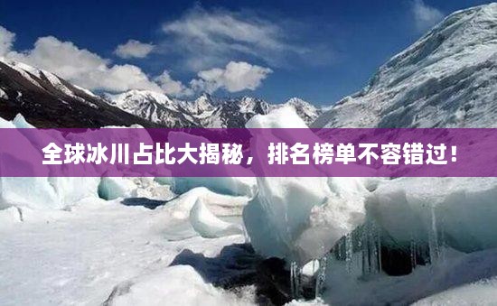 全球冰川占比大揭秘，排名榜單不容錯(cuò)過！