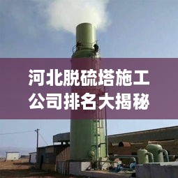 河北脫硫塔施工公司排名大揭秘！專業(yè)承建商實(shí)力比拼